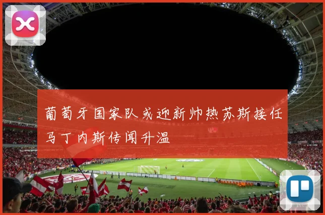 葡萄牙国家队或迎新帅热苏斯接任马丁内斯传闻升温