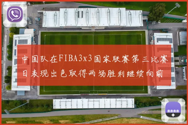 中国队在FIBA3x3国家联赛第三比赛日表现出色取得两场胜利继续向前迈进