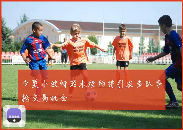今夏小波特若未续约将引发多队争抢交易机会
