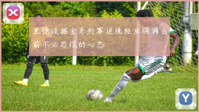 里德谈掘金系列赛逆境经历强调当前不必恐慌的心态