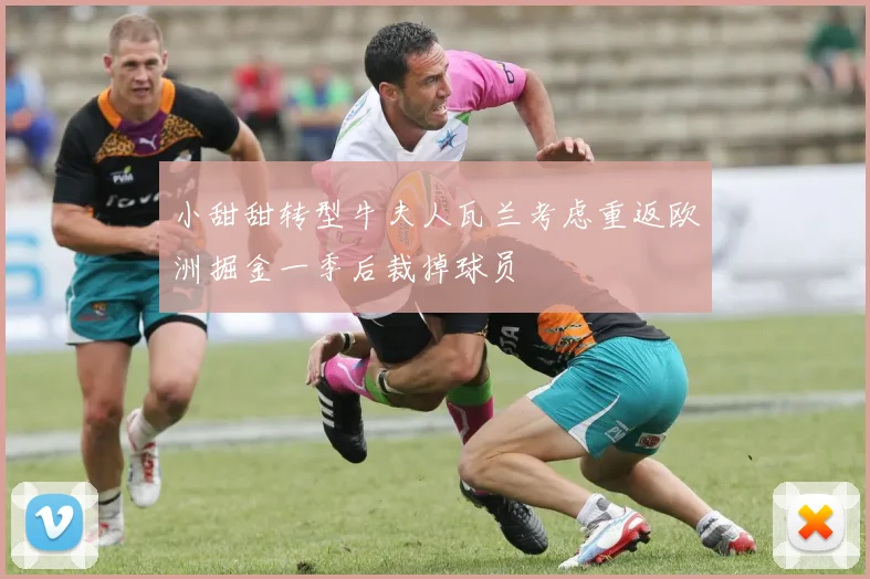 小甜甜转型牛夫人瓦兰考虑重返欧洲掘金一季后裁掉球员