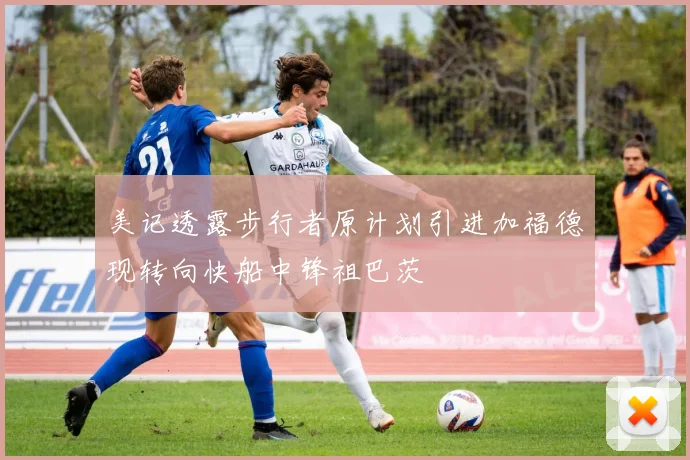 美记透露步行者原计划引进加福德现转向快船中锋祖巴茨