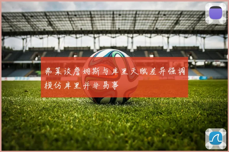 弗莱谈詹姆斯与库里天赋差异强调模仿库里并非易事