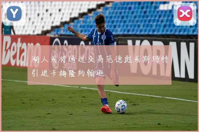 湖人或将通过交易范德彪或斯玛特引进卡梅隆约翰逊