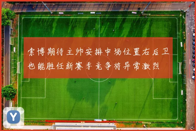 索博期待主帅安排中场位置右后卫也能胜任新赛季竞争将异常激烈