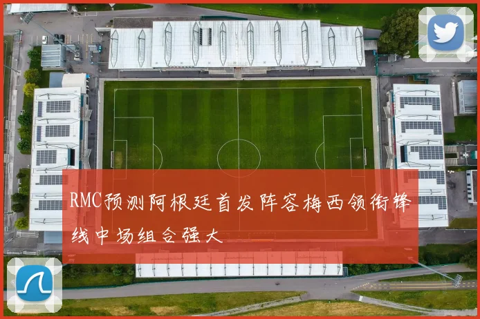 RMC预测阿根廷首发阵容梅西领衔锋线中场组合强大