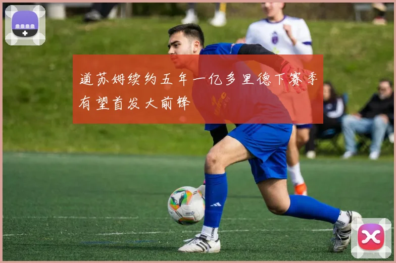 道苏姆续约五年一亿多里德下赛季有望首发大前锋