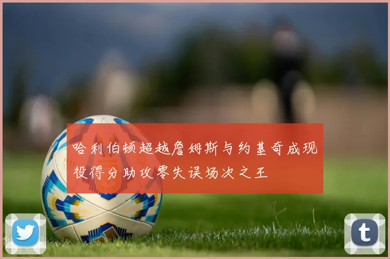 哈利伯顿超越詹姆斯与约基奇成现役得分助攻零失误场次之王