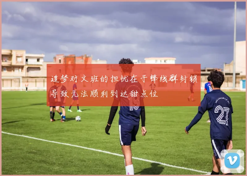 追梦对文班的担忧在于锋线群封锁导致无法顺利到达甜点位