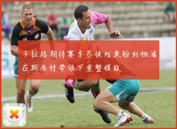 卡拉格期待赛季尽快结束盼利物浦在斯洛特带领下重整旗鼓