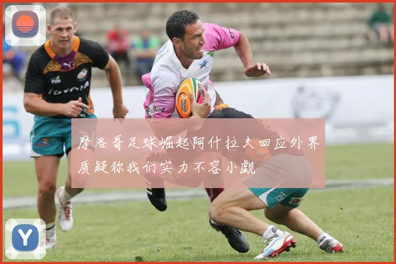 摩洛哥足球崛起阿什拉夫回应外界质疑称我们实力不容小觑