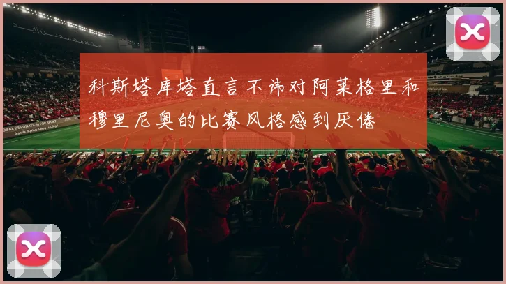 科斯塔库塔直言不讳对阿莱格里和穆里尼奥的比赛风格感到厌倦