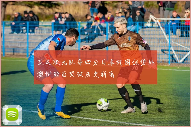 亚足联九队争四分日本巩固优势韩澳伊能否突破历史新高